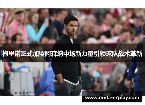 梅里诺正式加盟阿森纳中场新力量引领球队战术革新