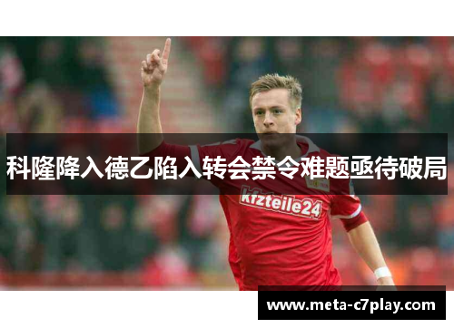 科隆降入德乙陷入转会禁令难题亟待破局