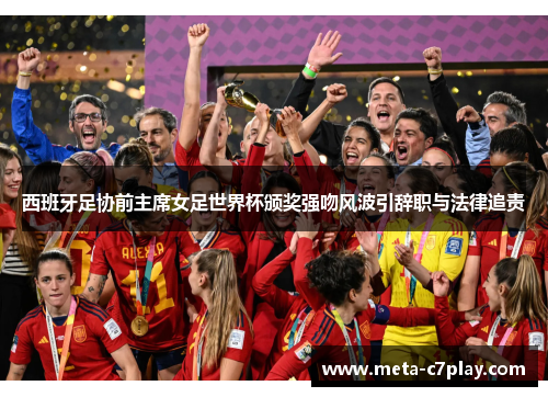 西班牙足协前主席女足世界杯颁奖强吻风波引辞职与法律追责