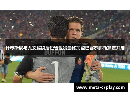 什琴斯尼与尤文解约后短暂退役最终加盟巴塞罗那新篇章开启