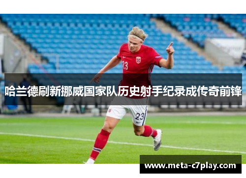 哈兰德刷新挪威国家队历史射手纪录成传奇前锋